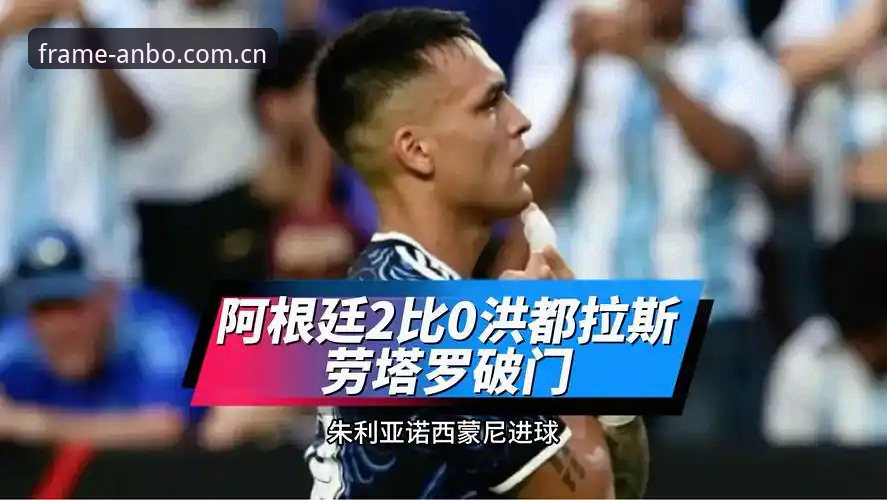 阿根廷2-0洪都拉斯最新动态：安博体育官网记录劳塔罗点射破门，梅西休战引关注